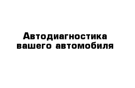 Автодиагностика вашего автомобиля
